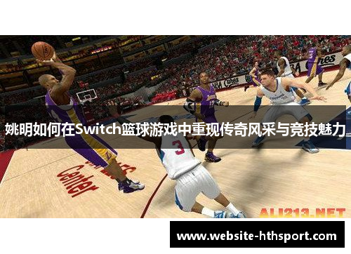 姚明如何在Switch篮球游戏中重现传奇风采与竞技魅力