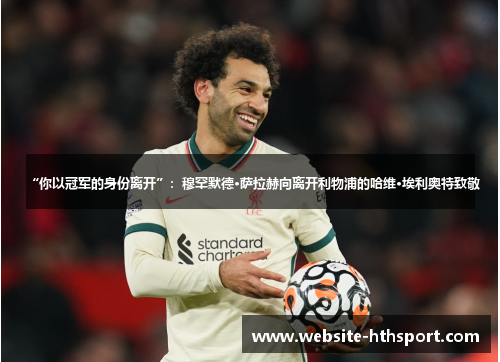 “你以冠军的身份离开”：穆罕默德·萨拉赫向离开利物浦的哈维·埃利奥特致敬