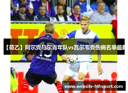 【荷乙】阿尔克马尔青年队vs瓦尔韦克伤病名单最新