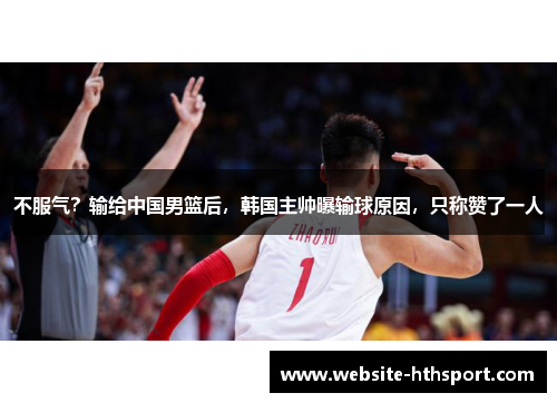不服气？输给中国男篮后，韩国主帅曝输球原因，只称赞了一人